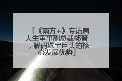 《南方+》专访周大生董事副总裁郭晋，解码珠宝巨头的核心发展优势