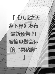 《八戒之天蓬下界》发布最新预告 打破偏见做命运的“男猪脚”