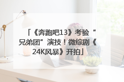 《奔跑吧13》考验“兄弟团”演技！微综剧《24K风暴》开拍