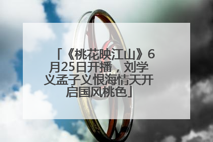 《桃花映江山》6月25日开播，刘学义孟子义恨海情天开启国风桃色