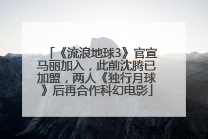 《流浪地球3》官宣马丽加入，此前沈腾已加盟，两人《独行月球》后再合作科幻电影