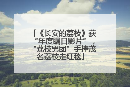 《长安的荔枝》获“年度瞩目影片”，“荔枝男团”手捧茂名荔枝走红毯