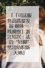 「司法服务高质量发展·媒体一线观察」浙江绍兴：法治“针脚”绣出纺织新天地