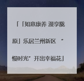 「如意康养 漫享陇原」乐居兰州新区 “慢时光”开出幸福花