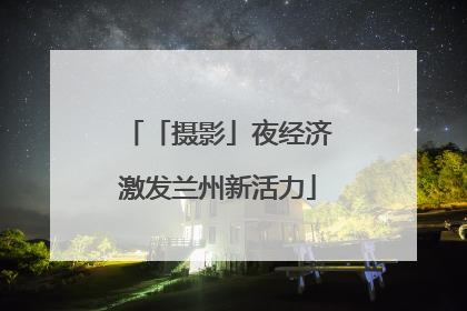 「摄影」夜经济激发兰州新活力