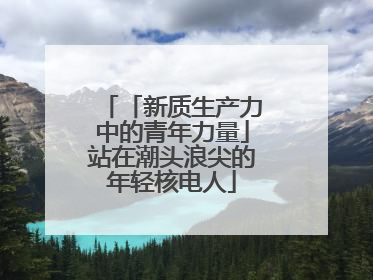 「新质生产力中的青年力量」站在潮头浪尖的年轻核电人