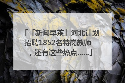 「新闻早茶」河北计划招聘1852名特岗教师，还有这些热点……