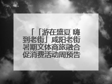 「游在盛夏 嗨到老街」咸阳老街暑期文体商旅融合促消费活动周预告来了！