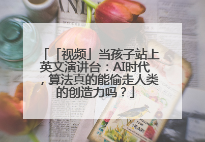 「视频」当孩子站上英文演讲台：AI时代，算法真的能偷走人类的创造力吗？