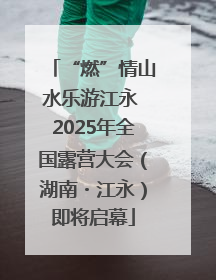 “燃”情山水乐游江永 2025年全国露营大会（湖南・江永）即将启幕