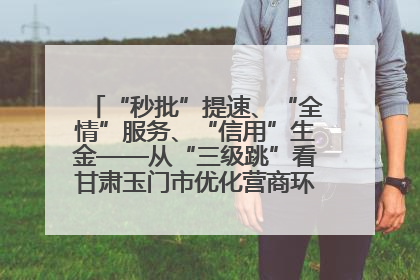“秒批”提速、“全情”服务、“信用”生金——从“三级跳”看甘肃玉门市优化营商环境的进阶之路