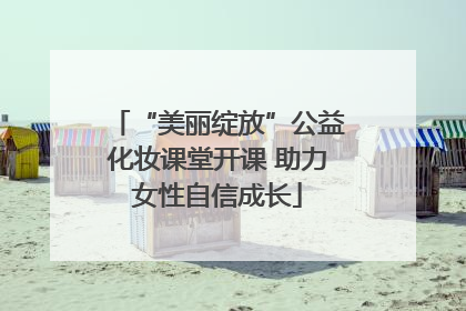 “美丽绽放”公益化妆课堂开课 助力女性自信成长
