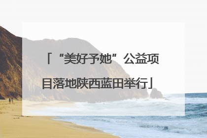 “美好予她”公益项目落地陕西蓝田举行