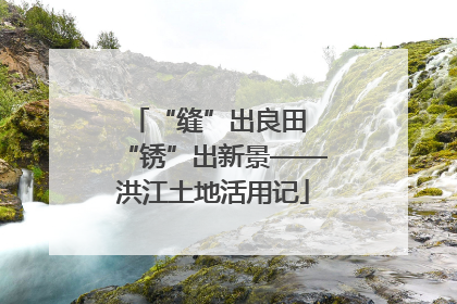 “缝”出良田 “锈”出新景——洪江土地活用记