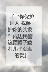 “你保护别人 我保护你的头发”戍边民警这顶帽子藏着儿子满满的爱