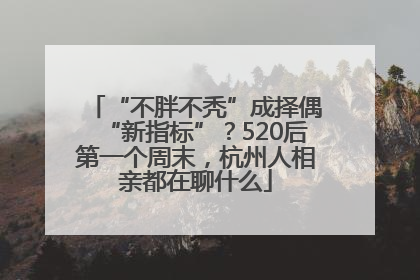 “不胖不秃”成择偶“新指标”？520后第一个周末，杭州人相亲都在聊什么