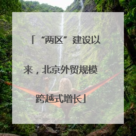“两区”建设以来，北京外贸规模跨越式增长