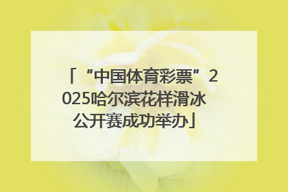 “中国体育彩票”2025哈尔滨花样滑冰公开赛成功举办