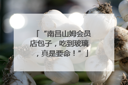 “南昌山姆会员店包子，吃到玻璃，真是要命！”