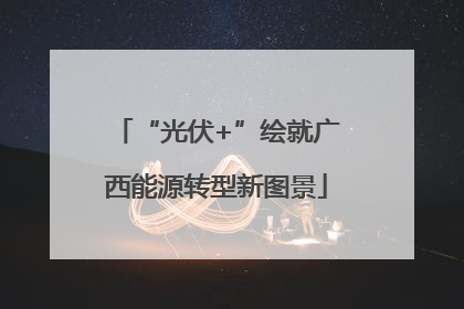 “光伏+”绘就广西能源转型新图景