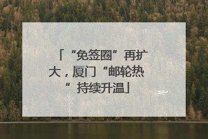 “免签圈”再扩大，厦门“邮轮热”持续升温