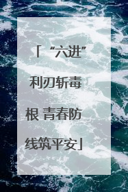 “六进” 利刃斩毒根 青春防线筑平安