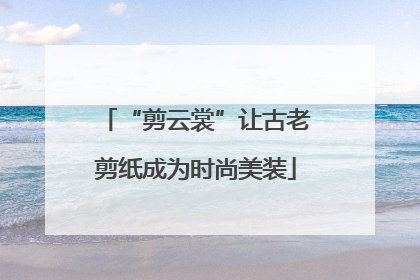 “剪云裳”让古老剪纸成为时尚美装