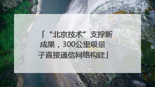 “北京技术”支撑新成果，300公里级量子直接通信网络构建