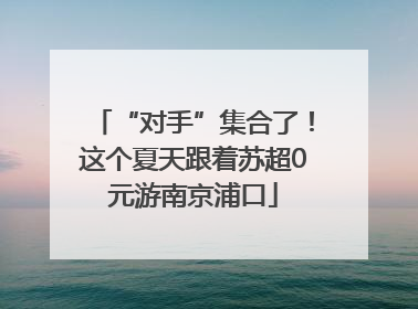 “对手”集合了！这个夏天跟着苏超0元游南京浦口