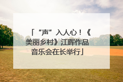 “声”入人心！《美丽乡村》江晖作品音乐会在长举行