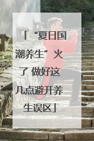 “夏日国潮养生”火了 做好这几点避开养生误区