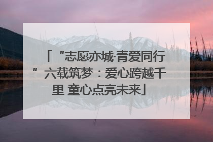 “志愿亦城·青爱同行”六载筑梦：爱心跨越千里 童心点亮未来