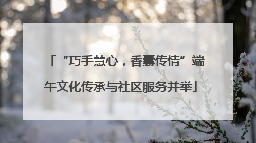 “巧手慧心，香囊传情”端午文化传承与社区服务并举