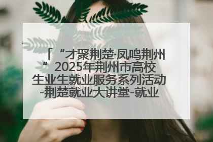 “才聚荆楚·凤鸣荆州”2025年荆州市高校生业生就业服务系列活动-荆楚就业大讲堂-就业嘉年华活动举行