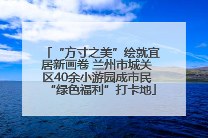 “方寸之美”绘就宜居新画卷 兰州市城关区40余小游园成市民“绿色福利”打卡地
