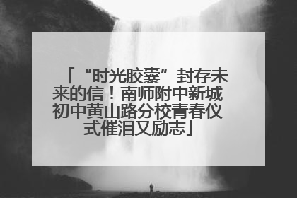 “时光胶囊”封存未来的信！南师附中新城初中黄山路分校青春仪式催泪又励志