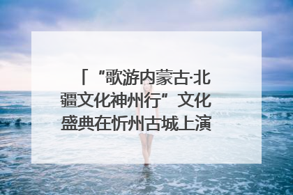 “歌游内蒙古·北疆文化神州行”文化盛典在忻州古城上演——蒙晋文化交融共谱文旅融合新篇