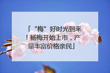 “梅”好时光到来！杨梅开始上市，产量丰富价格亲民