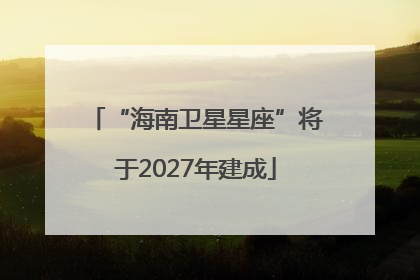 “海南卫星星座”将于2027年建成