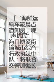 “海鲜运输车凌晨占道卸货，噪声扰民” 海口博爱街道城市综合行政执法中队：将联合交警加强长堤路一带巡逻