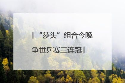 “莎头”组合今晚争世乒赛三连冠