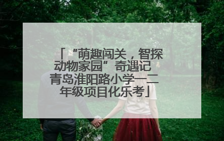 “萌趣闯关，智探动物家园”奇遇记 青岛淮阳路小学一二年级项目化乐考