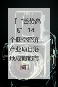 “蓄势高飞” 14个低空经济产业项目落地成都都市圈