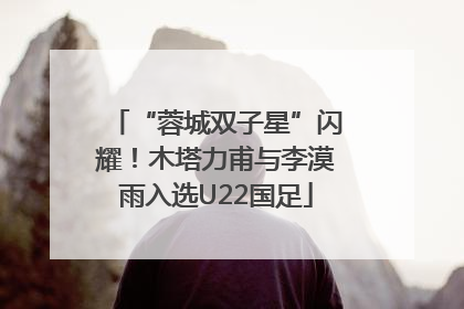 “蓉城双子星”闪耀！木塔力甫与李漠雨入选U22国足