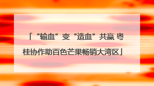 “输血”变“造血”共赢 粤桂协作助百色芒果畅销大湾区
