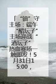 “镇”守主场：端午“醋坛子”主场迎战“酒坛子” 热血赛场一触即发！5月31日15:00，镇江见！