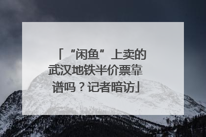 “闲鱼”上卖的武汉地铁半价票靠谱吗？记者暗访