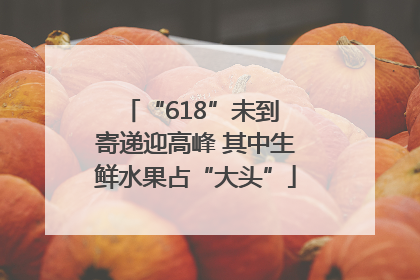 “618”未到 寄递迎高峰 其中生鲜水果占“大头”