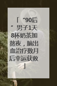 “90后”男子1天8杯奶茶加熬夜，脑出血治疗数月后幸运获救