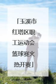 玉溪市红塔区职工运动会篮球赛火热开赛